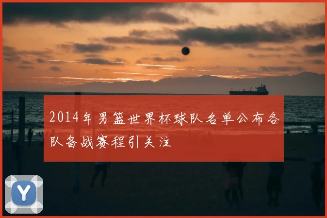 2014年男篮世界杯球队名单公布各队备战赛程引关注