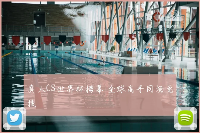 真人CS世界杯揭幕 全球高手同场竞技