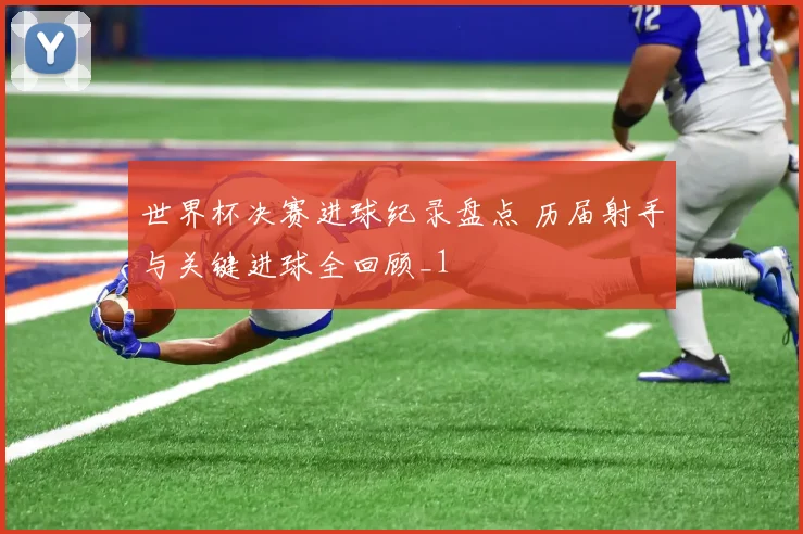 世界杯决赛进球纪录盘点 历届射手与关键进球全回顾_1