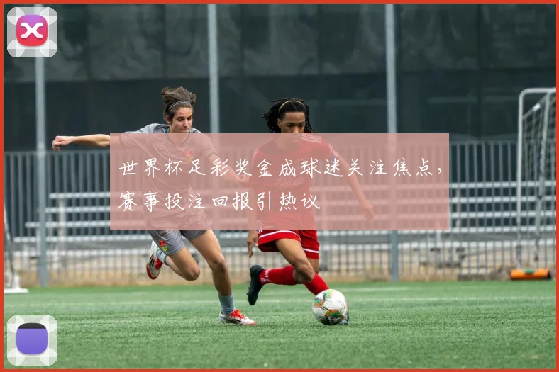 世界杯足彩奖金成球迷关注焦点，赛事投注回报引热议