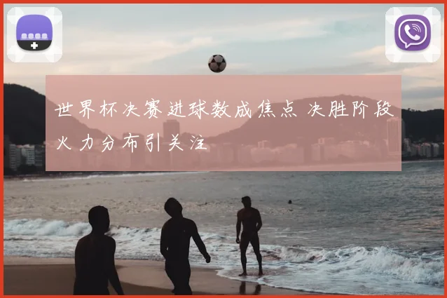 世界杯决赛进球数成焦点 决胜阶段火力分布引关注