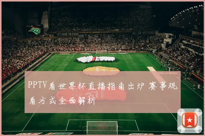 PPTV看世界杯直播指南出炉 赛事观看方式全面解析