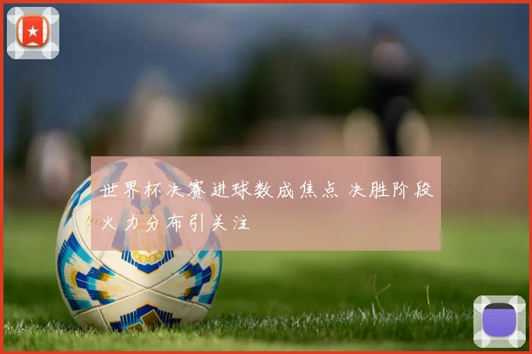 世界杯决赛进球数成焦点 决胜阶段火力分布引关注