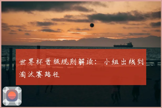世界杯晋级规则解读：小组出线到淘汰赛路径