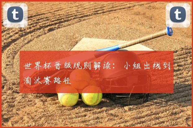 世界杯晋级规则解读：小组出线到淘汰赛路径