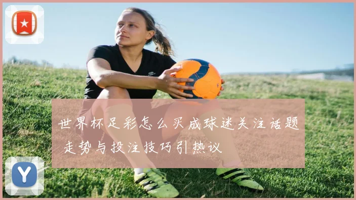 世界杯足彩怎么买成球迷关注话题 走势与投注技巧引热议