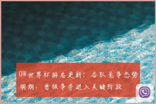 OW世界杯排名更新：各队竞争态势明朗，晋级争夺进入关键阶段