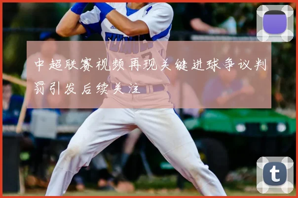 中超联赛视频再现关键进球争议判罚引发后续关注