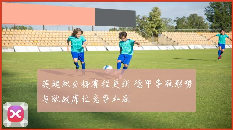 英超积分榜赛程更新 德甲争冠形势与欧战席位竞争加剧
