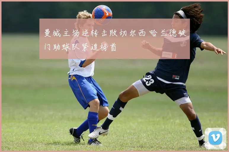 曼城主场逆转击败切尔西 哈兰德破门助球队紧追榜首