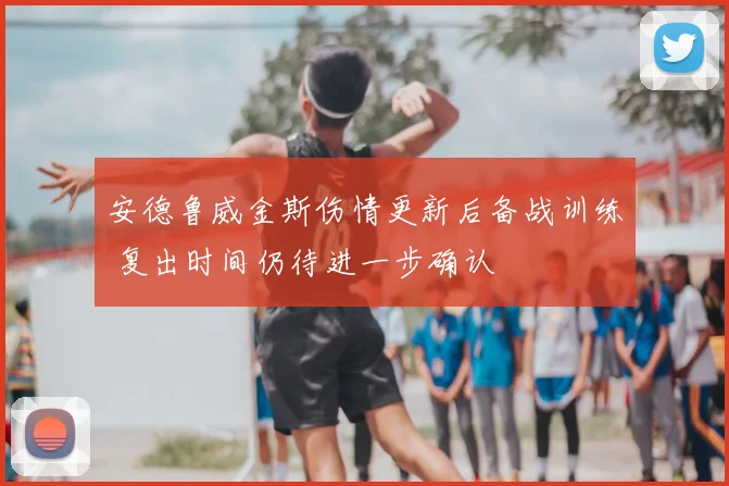 安德鲁威金斯伤情更新后备战训练 复出时间仍待进一步确认