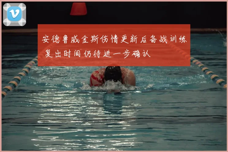 安德鲁威金斯伤情更新后备战训练 复出时间仍待进一步确认