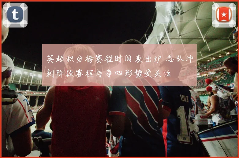 英超积分榜赛程时间表出炉 各队冲刺阶段赛程与争四形势受关注