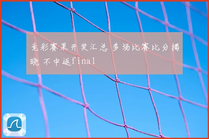 竞彩赛果开奖汇总 多场比赛比分揭晓 不中返final