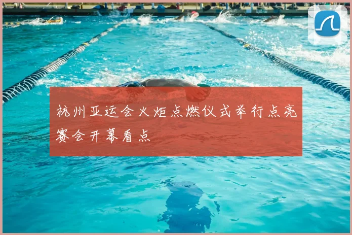 杭州亚运会火炬点燃仪式举行点亮赛会开幕看点