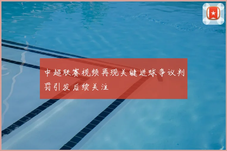 中超联赛视频再现关键进球争议判罚引发后续关注