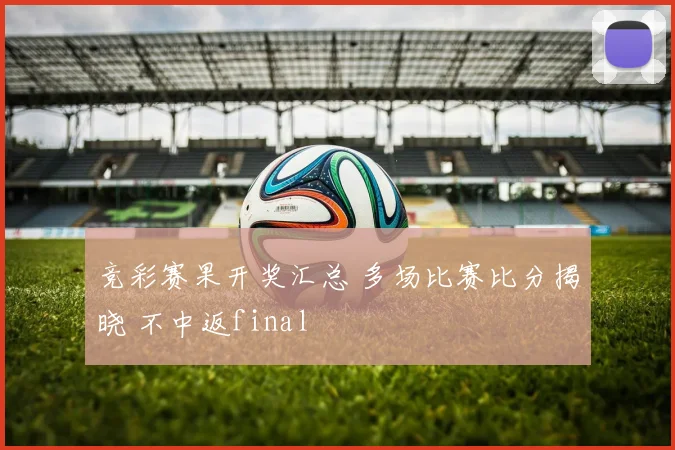 竞彩赛果开奖汇总 多场比赛比分揭晓 不中返final