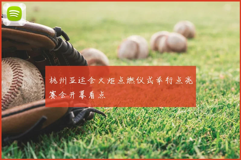 杭州亚运会火炬点燃仪式举行点亮赛会开幕看点