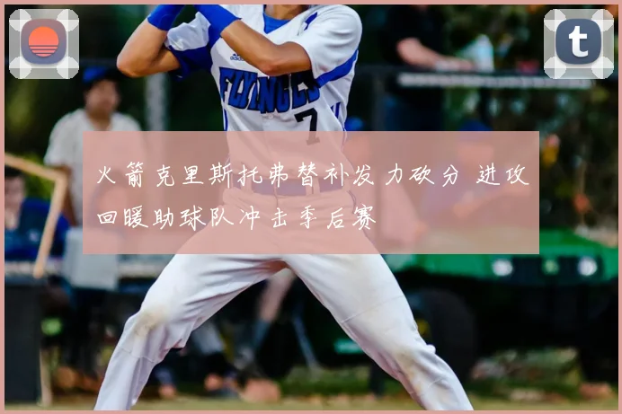 火箭克里斯托弗替补发力砍分 进攻回暖助球队冲击季后赛