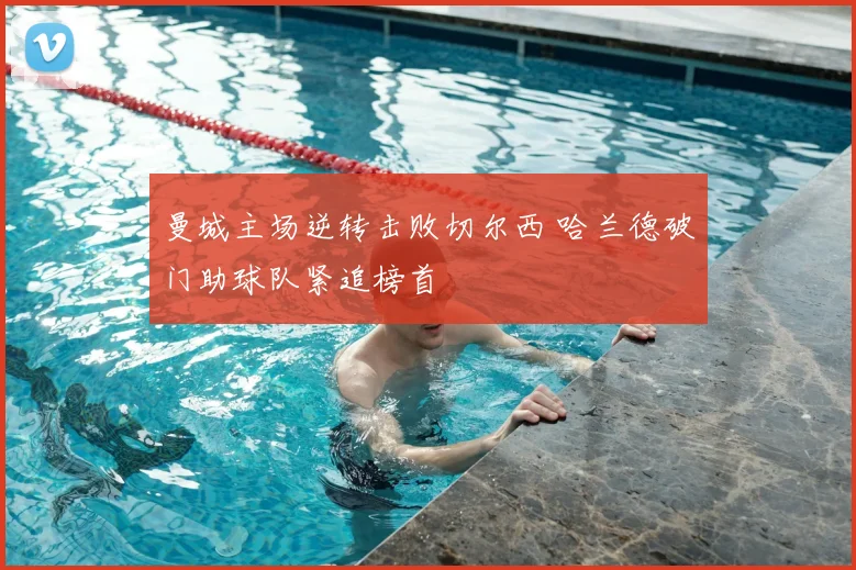 曼城主场逆转击败切尔西 哈兰德破门助球队紧追榜首
