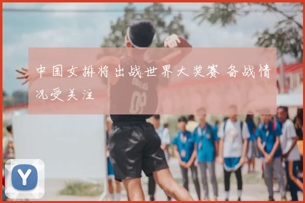 中国女排将出战世界大奖赛 备战情况受关注