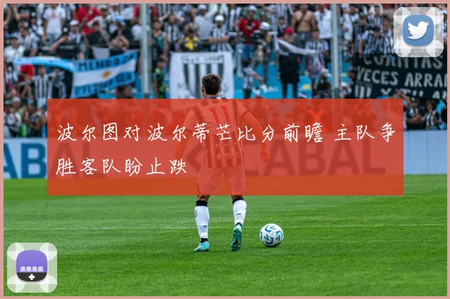 波尔图对波尔蒂芒比分前瞻 主队争胜客队盼止跌