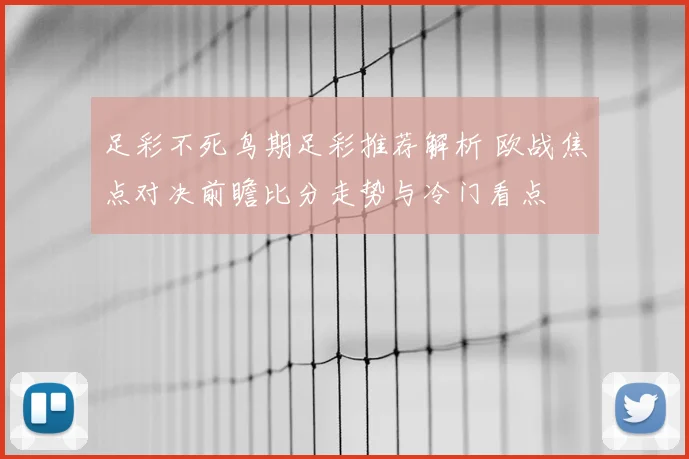足彩不死鸟期足彩推荐解析 欧战焦点对决前瞻比分走势与冷门看点