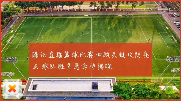 腾讯直播篮球比赛回顾关键攻防亮点 球队胜负悬念待揭晓