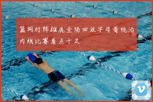 篮网对阵雄鹿全场回放字母哥统治内线比赛看点十足