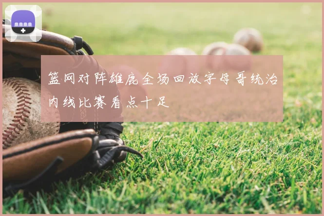 篮网对阵雄鹿全场回放字母哥统治内线比赛看点十足