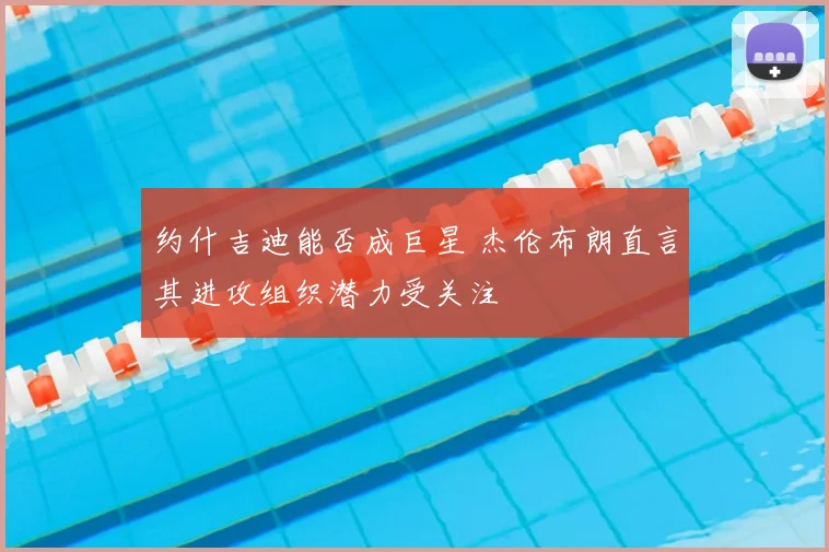 约什吉迪能否成巨星 杰伦布朗直言其进攻组织潜力受关注