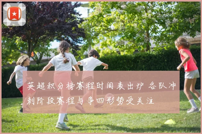 英超积分榜赛程时间表出炉 各队冲刺阶段赛程与争四形势受关注