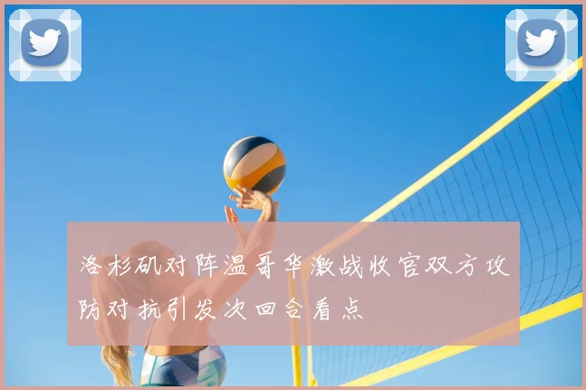 洛杉矶对阵温哥华激战收官双方攻防对抗引发次回合看点