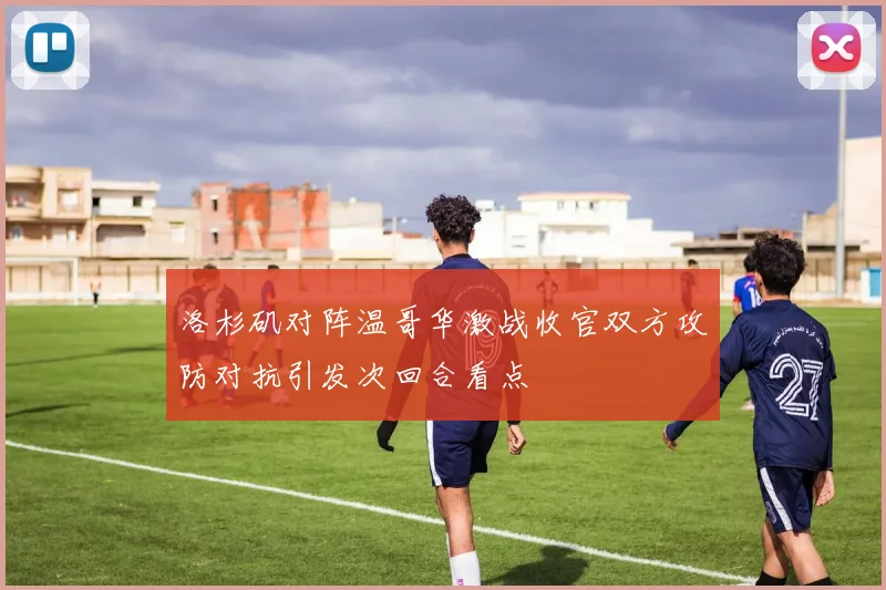 洛杉矶对阵温哥华激战收官双方攻防对抗引发次回合看点
