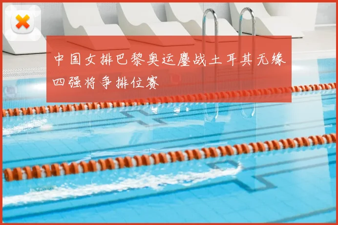 中国女排巴黎奥运鏖战土耳其无缘四强将争排位赛