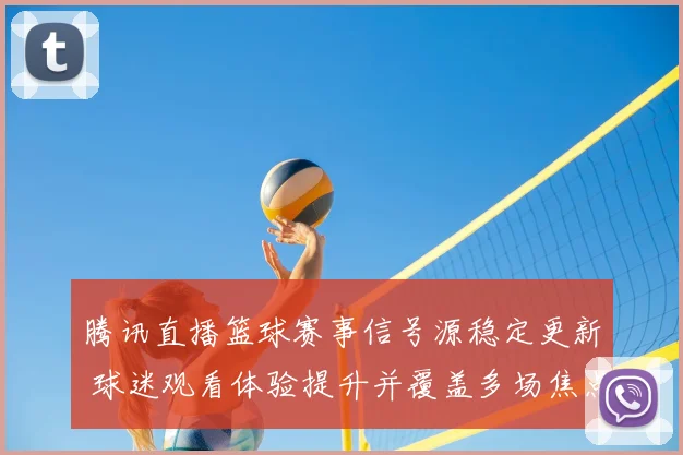 腾讯直播篮球赛事信号源稳定更新 球迷观看体验提升并覆盖多场焦点对决