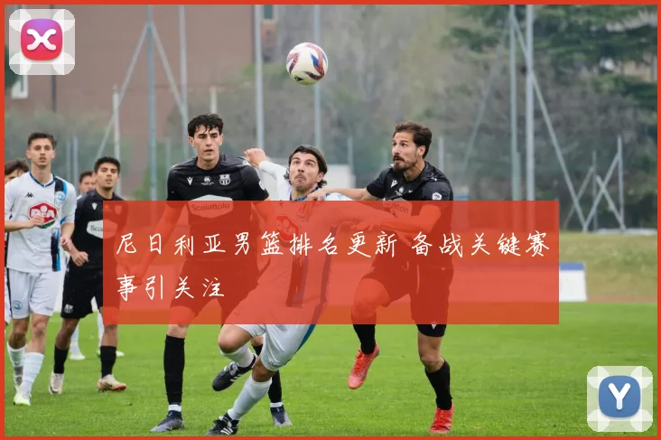 尼日利亚男篮排名更新 备战关键赛事引关注