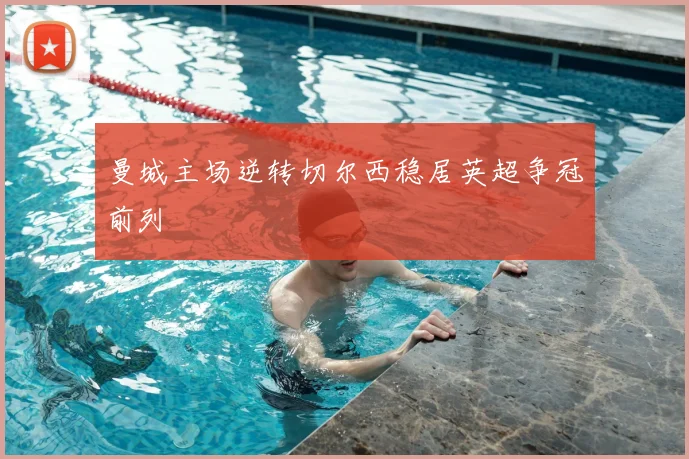 曼城主场逆转切尔西稳居英超争冠前列