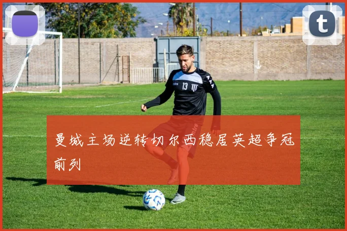 曼城主场逆转切尔西稳居英超争冠前列