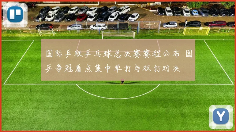 国际乒联乒乓球总决赛赛程公布 国乒争冠看点集中单打与双打对决