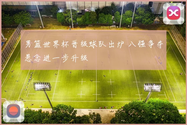 男篮世界杯晋级球队出炉 八强争夺悬念进一步升级