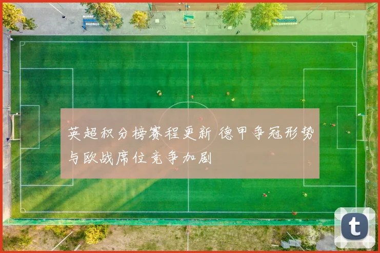 英超积分榜赛程更新 德甲争冠形势与欧战席位竞争加剧