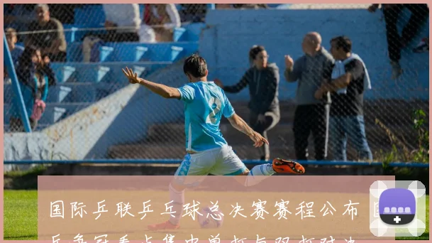 国际乒联乒乓球总决赛赛程公布 国乒争冠看点集中单打与双打对决